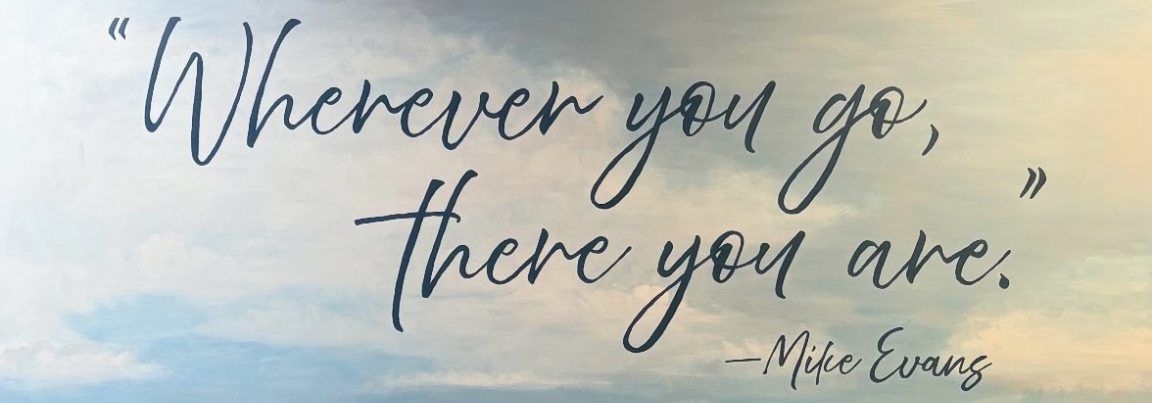&ldquo;Wherever you go, there you are.&rdquo; &mdash; Mike Evans. Handwritten quote over a painted sky of soft blue clouds.